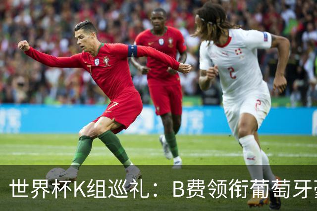 世界杯K组巡礼：B费领衔葡萄牙豪华中场 C罗J罗再相逢